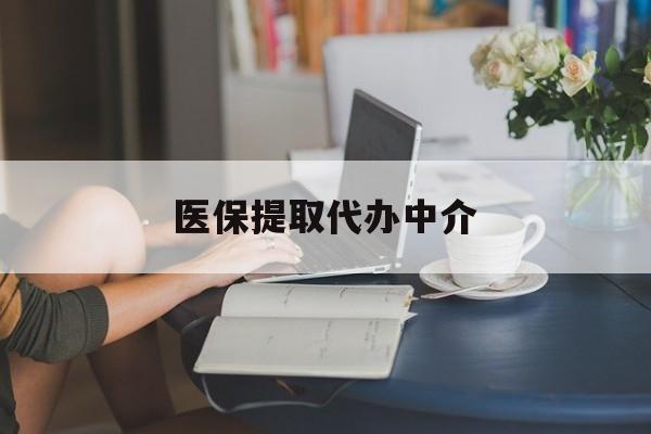 南平医保提取代办中介(医保提取代办中介合法吗)
