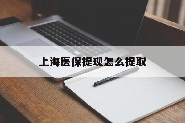 南平上海医保提现怎么提取(上海医保提现怎么提取出来)