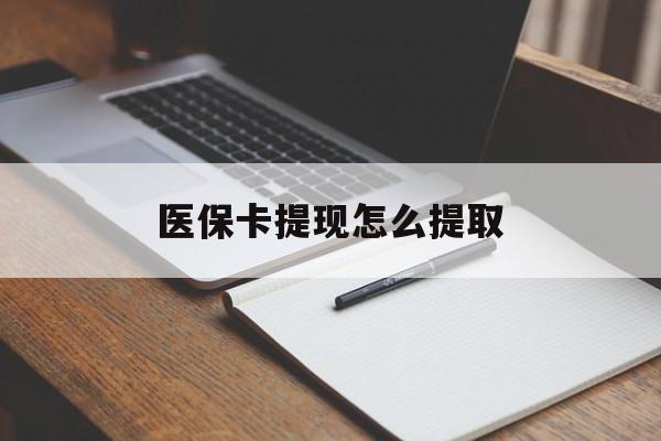南平医保卡提现怎么提取(医保卡提现怎么提取出来嶶新eai618兑现钱来)
