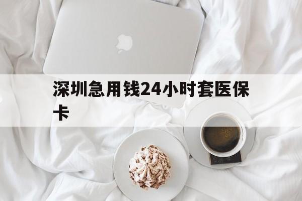 南平深圳急用钱24小时套医保卡(急用钱周转就找微粒贷小额贷款)