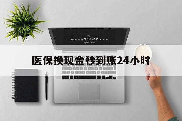 南平医保换现金秒到账24小时(医保变现金)