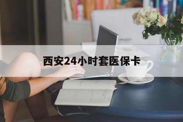 南平西安24小时套医保卡(西安刷医保)