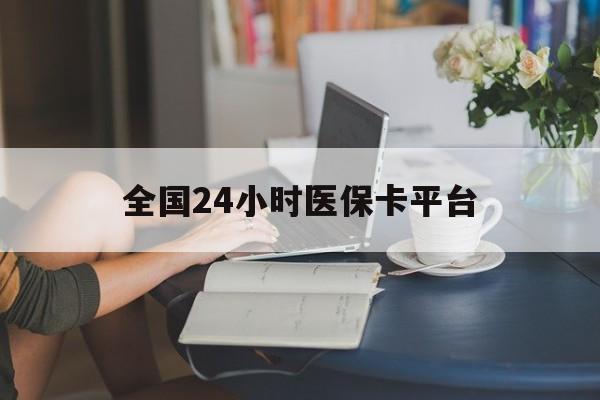南平全国24小时医保卡平台(医保24小时服务标志)