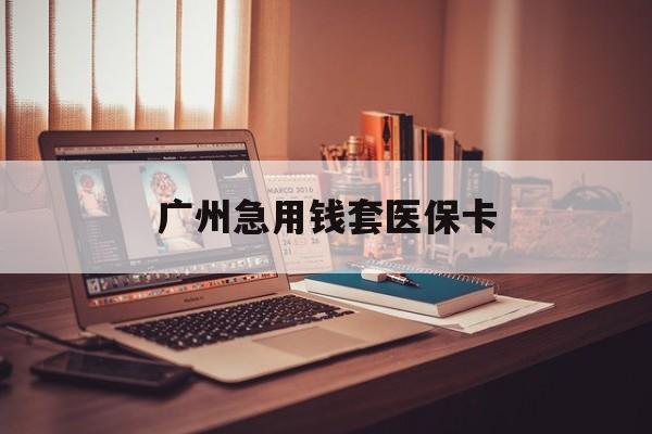 广州急用钱套医保卡(广州套医保卡的渠道) 广州急用钱套医保卡(广州套医保卡的渠道)