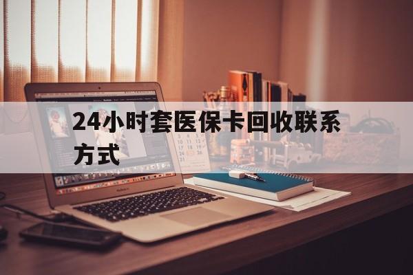 南平24小时套医保卡回收联系方式(24小时套医保卡回收联系方式中介)