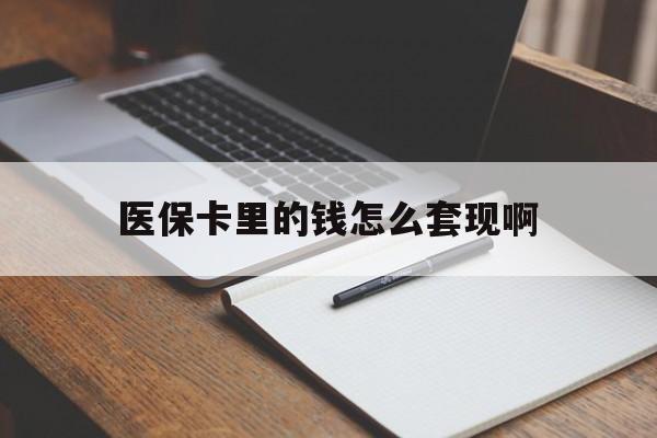 南平医保卡里的钱怎么套现啊(医保卡的钱怎么套出来啊)