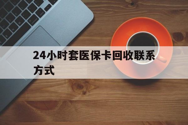 南平24小时套医保卡回收联系方式(回收医保卡电话)