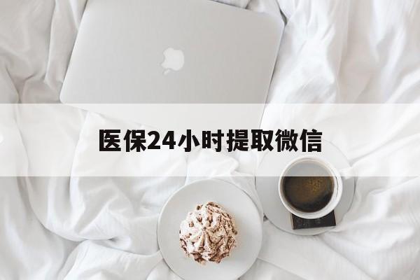 南平医保24小时提取微信(微信医保提现)
