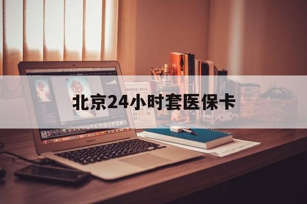 南平24小时套医保卡(北京医保卡使用指南)