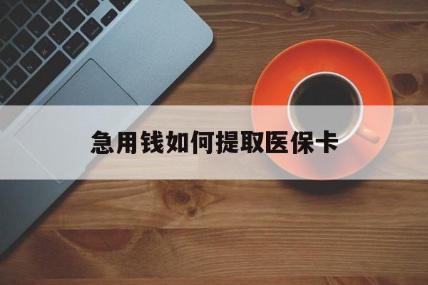 南平急用钱如何提取医保卡(医保卡有什么办法可以取现金)