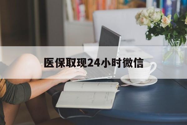 南平医保取现24小时微信(医保取现24小时微信成都)