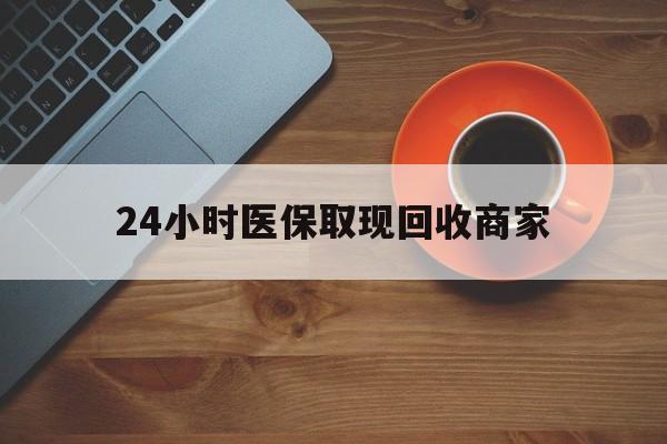 南平24小时医保取现回收商家(求一个套医保卡的黄牛)