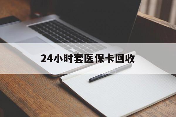 南平24小时套医保卡回收(高价回收医保卡)