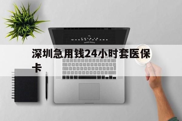 南平深圳急用钱24小时套医保卡(深圳24小时套社保卡)