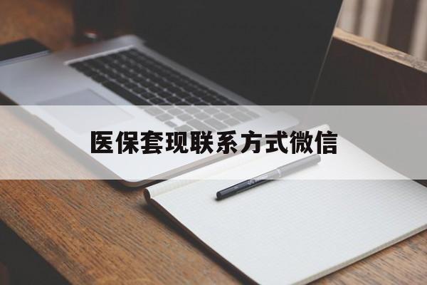 南平医保套现联系方式微信(医保套现的联系方式)