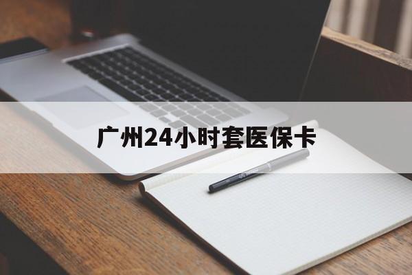 南平广州24小时套医保卡(广州收医保卡)
