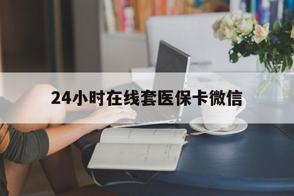 南平24小时在线套医保卡微信(24小时在线套医保卡微信中介)