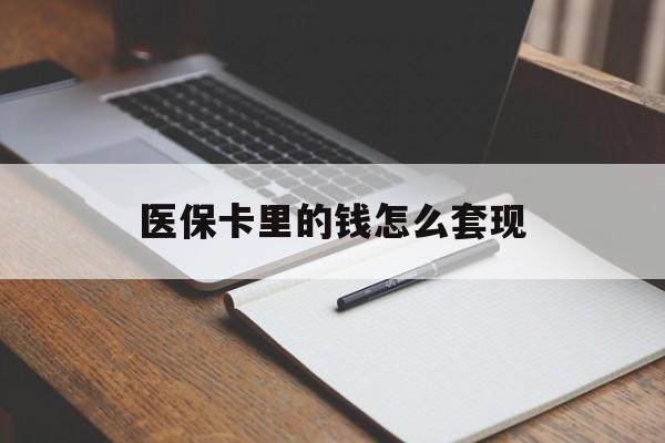 南平医保卡里的钱怎么套现(医保卡里的钱怎么套现到银行卡)