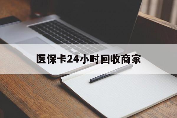 南平医保卡24小时回收商家(医保卡24小时回收商家会知道吗)