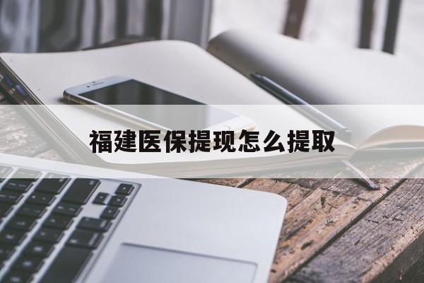 南平福建医保提现怎么提取(福建医保卡提取现金方法)