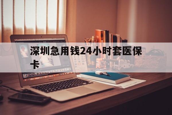 南平深圳急用钱24小时套医保卡(深圳急用钱套医保卡联系方式)