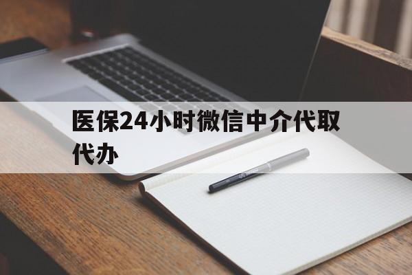 南平医保24小时微信中介代取代办(代办医疗保险中介怎么收费)