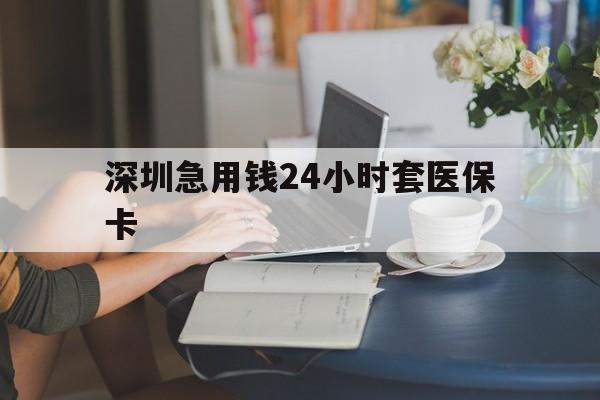 南平深圳急用钱24小时套医保卡(深圳医保卡提取现金方法)