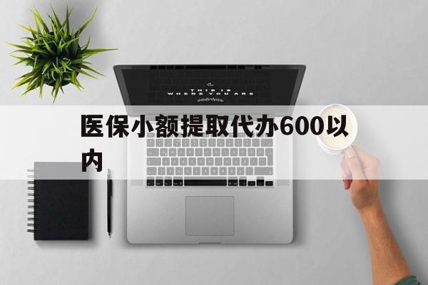 南平医保小额提取代办600以内(医保小额提取代办600以内微信)