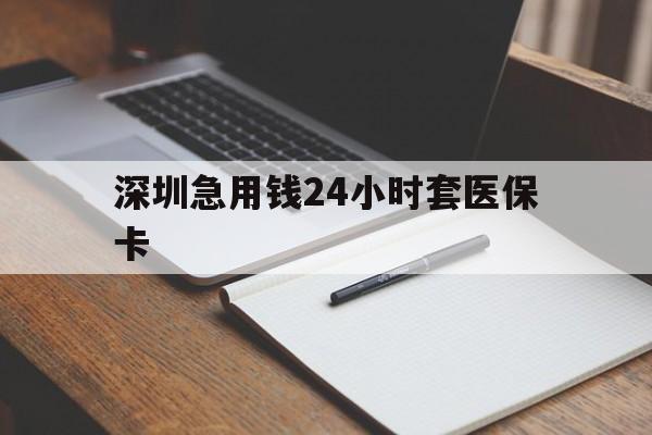 南平深圳急用钱24小时套医保卡(24小时套医保卡联系方式)