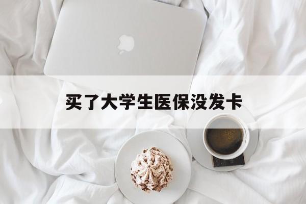 南平买了大学生医保没发卡(买了大学生医保没发卡可以用吗)
